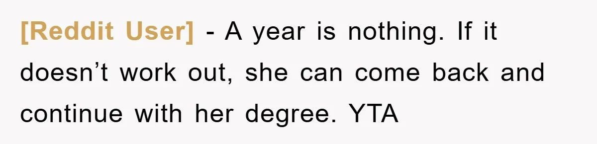 [Reddit User] - A year is nothing. If it doesn’t work out, she can come back and continue with her degree. YTA