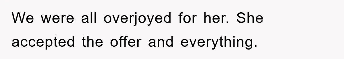We were all overjoyed for her. She accepted the offer and everything.