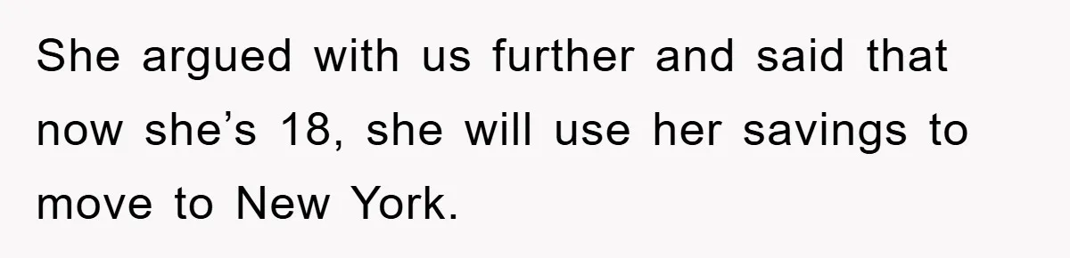 She argued with us further and said that now she’s 18, she will use her savings to move to New York.