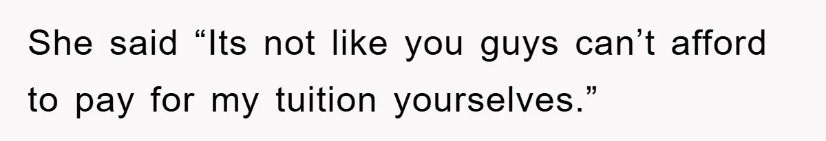 She said “Its not like you guys can’t afford to pay for my tuition yourselves.”