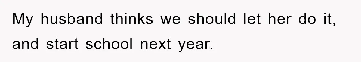 My husband thinks we should let her do it, and start school next year.