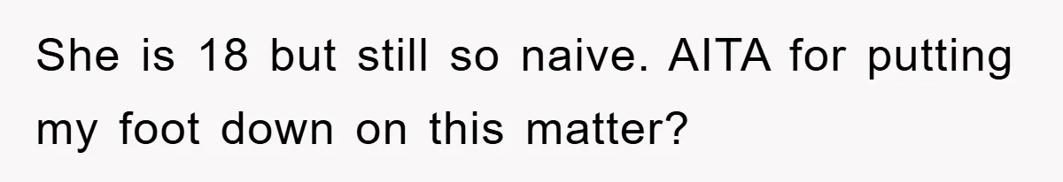 She is 18 but still so naive. AITA for putting my foot down on this matter?