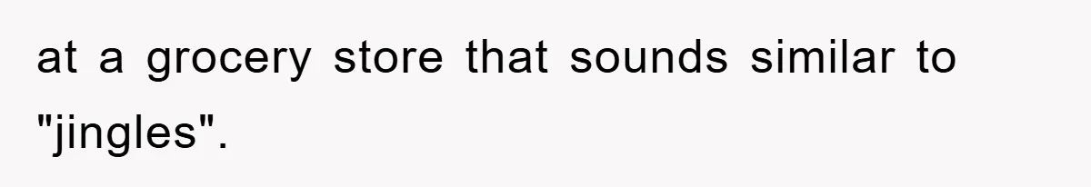 at a grocery store that sounds similar to "jingles".
