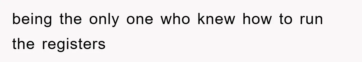 being the only one who knew how to run the registers