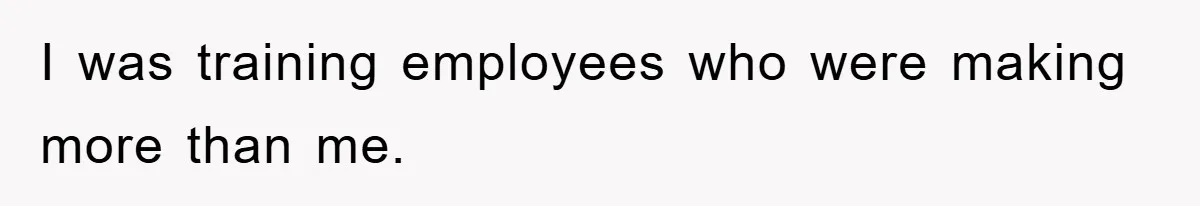 I was training employees who were making more than me.