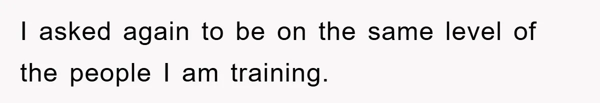 I asked again to be on the same level of the people I am training.