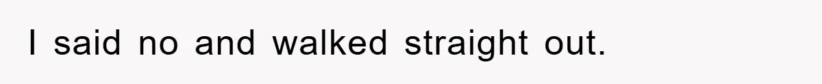I said no and walked straight out.
