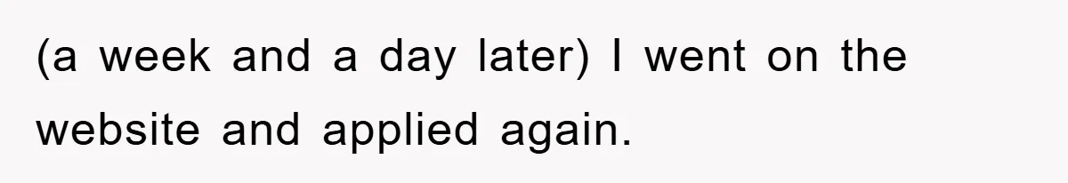 (a week and a day later) I went on the website and applied again.