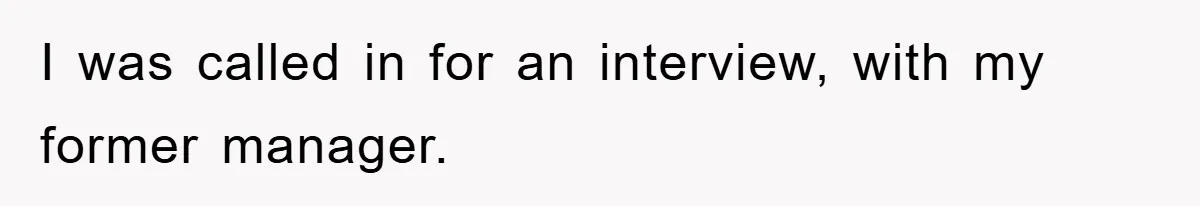 I was called in for an interview, with my former manager.