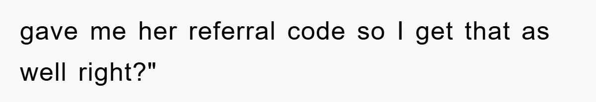 gave me her referral code so I get that as well right?"