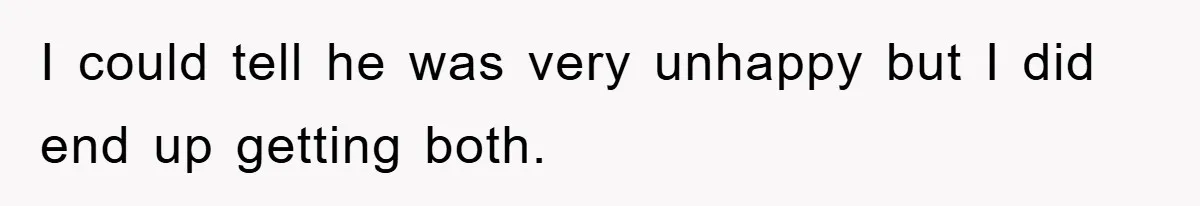 I could tell he was very unhappy but I did end up getting both.