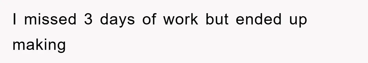 I missed 3 days of work but ended up making