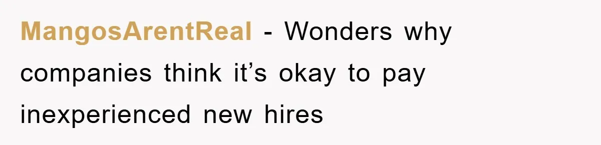 MangosArentReal − Wonders why companies think it’s okay to pay inexperienced new hires