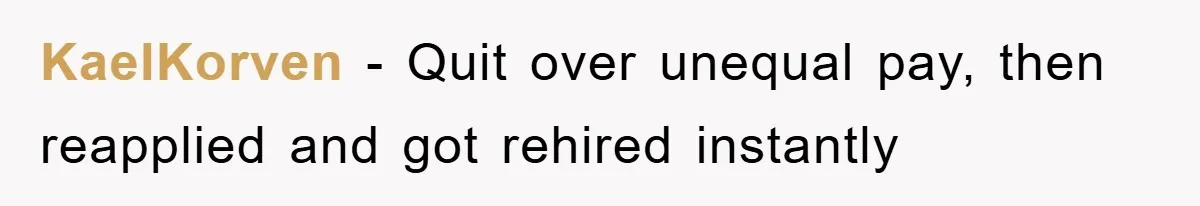 KaelKorven − Quit over unequal pay, then reapplied and got rehired instantly