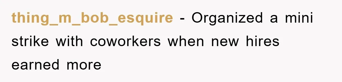 thing_m_bob_esquire − Organized a mini strike with coworkers when new hires earned more