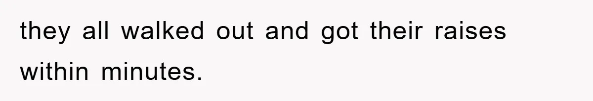 they all walked out and got their raises within minutes.
