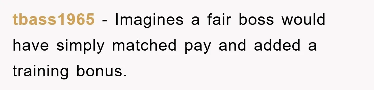 tbass1965 − Imagines a fair boss would have simply matched pay and added a training bonus.