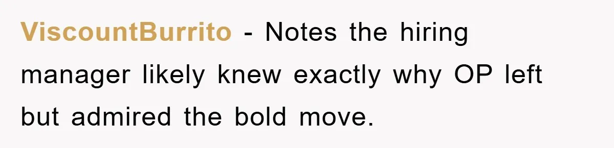 ViscountBurrito − Notes the hiring manager likely knew exactly why OP left but admired the bold move.