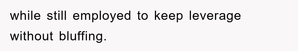 while still employed to keep leverage without bluffing.