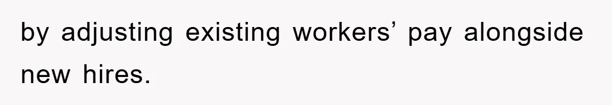 by adjusting existing workers’ pay alongside new hires.