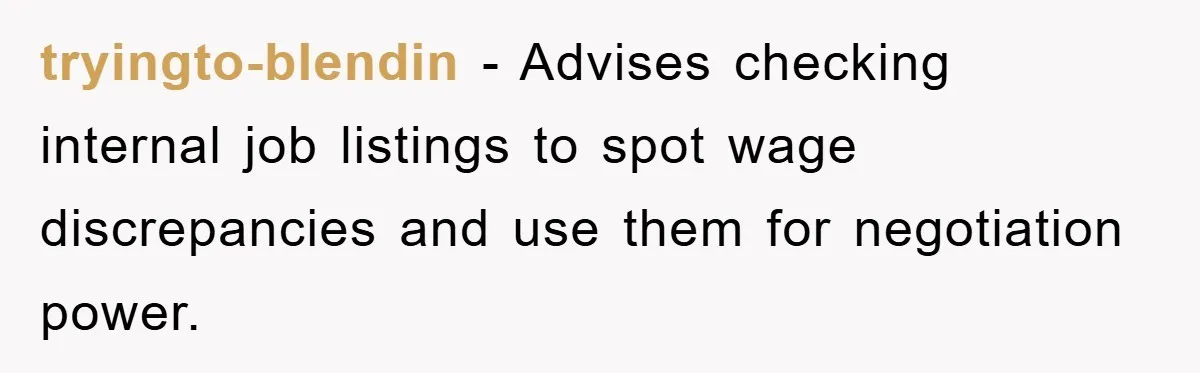 tryingto-blendin − Advises checking internal job listings to spot wage discrepancies and use them for negotiation power.