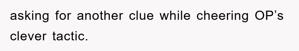 asking for another clue while cheering OP’s clever tactic.