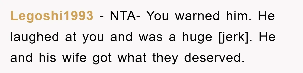 Legoshi1993 - NTA- You warned him. He laughed at you and was a huge [jerk]. He and his wife got what they deserved.
