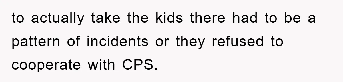 to actually take the kids there had to be a pattern of incidents or they refused to cooperate with CPS.