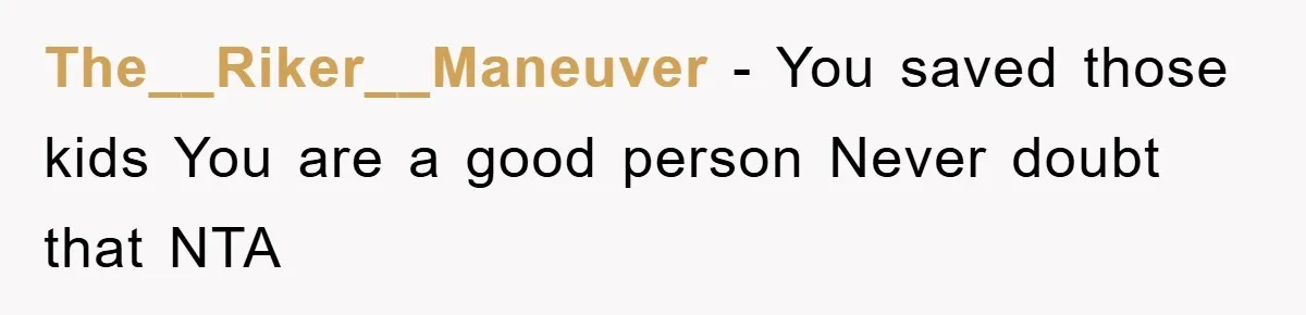 The__Riker__Maneuver - You saved those kids You are a good person Never doubt that NTA