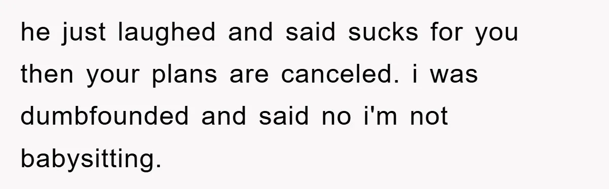 he just laughed and said sucks for you then your plans are canceled. i was dumbfounded and said no i'm not babysitting.