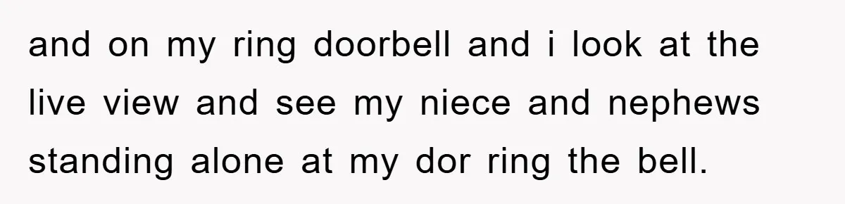 and on my ring doorbell and i look at the live view and see my niece and nephews standing alone at my dor ring the bell.