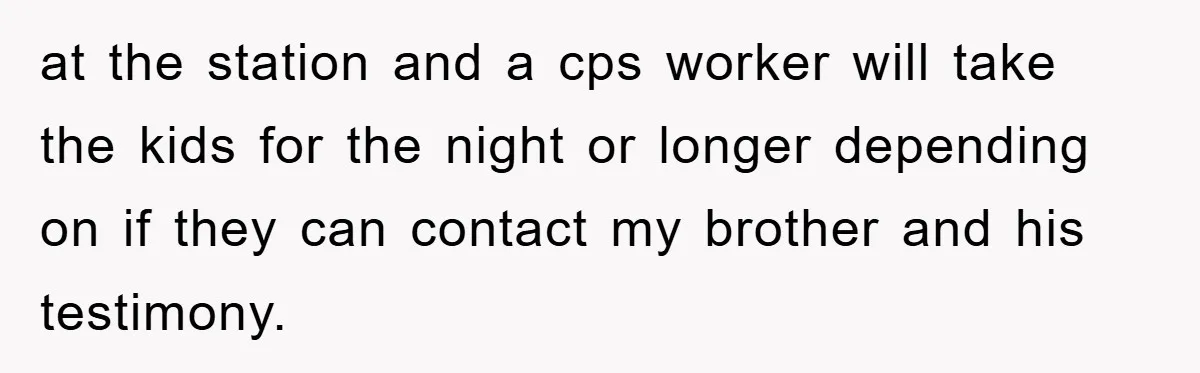 at the station and a cps worker will take the kids for the night or longer depending on if they can contact my brother and his testimony.