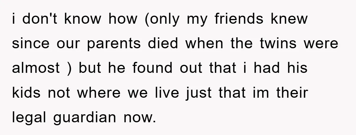 i don't know how (only my friends knew since our parents died when the twins were almost ) but he found out that i had his kids not where we...