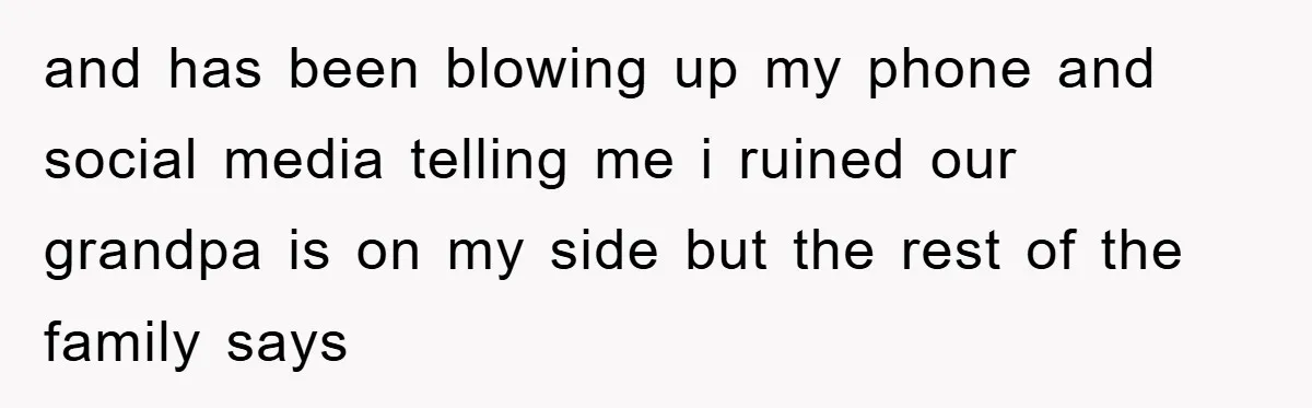 and has been blowing up my phone and social media telling me i ruined our grandpa is on my side but the rest of the family says