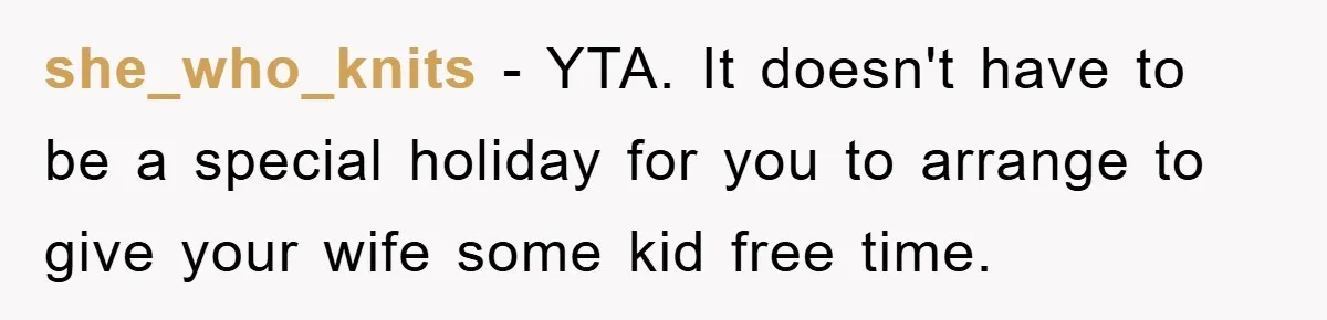 Man Admits He Botched Mother's Day, Then Gets Mad When Wife Retaliates she_who_knits - YTA. It doesn't have to be a special holiday for you to arrange to give your wife some kid free time.