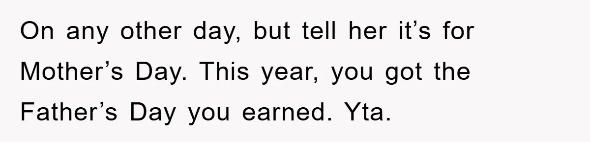 Man Admits He Botched Mother's Day, Then Gets Mad When Wife Retaliates On any other day, but tell her it’s for Mother’s Day. This year, you got the Father’s Day you earned. Yta.