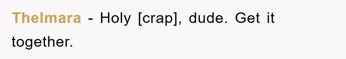 Thelmara - Holy [crap], dude. Get it together.