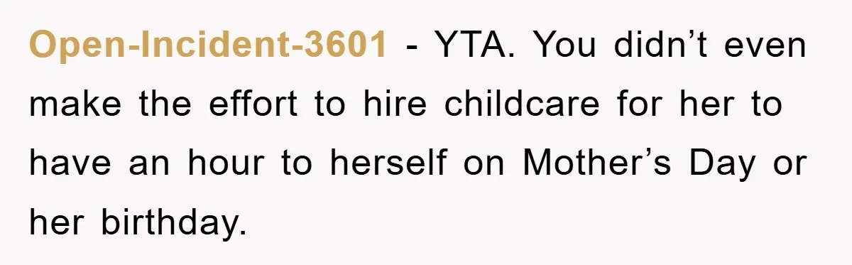 Man Admits He Botched Mother's Day, Then Gets Mad When Wife Retaliates Open-Incident-3601 - YTA. You didn’t even make the effort to hire childcare for her to have an hour to herself on Mother’s Day or her birthday.