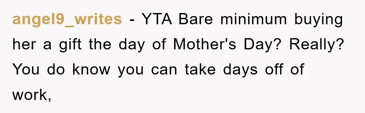 Man Admits He Botched Mother's Day, Then Gets Mad When Wife Retaliates angel9_writes - YTA Bare minimum buying her a gift the day of Mother's Day? Really? You do know you can take days off of work,