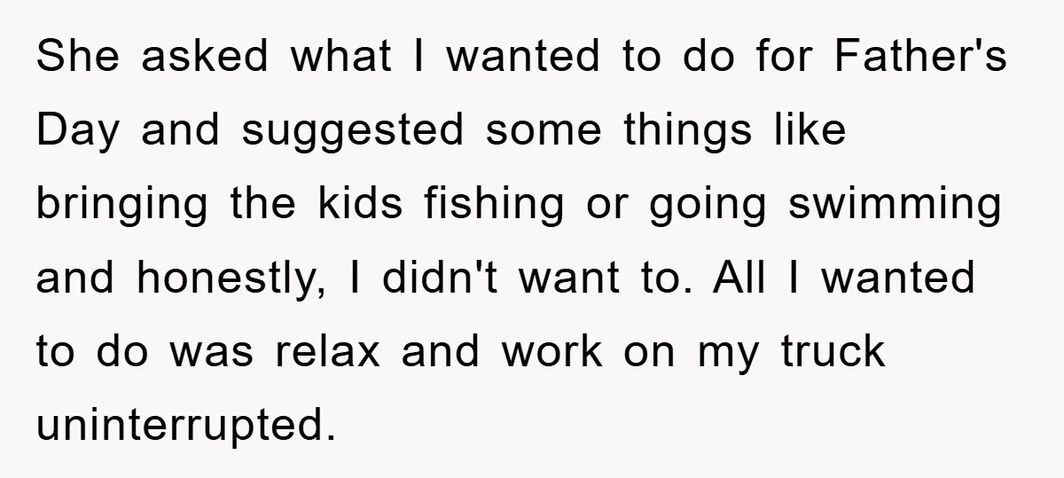 Man Admits He Botched Mother's Day, Then Gets Mad When Wife Retaliates She asked what I wanted to do for Father's Day and suggested some things like bringing the kids fishing or going swimming and honestly, I didn't want to. All I...
