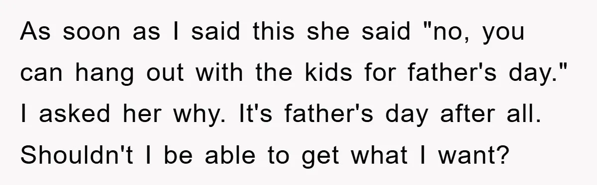 Man Admits He Botched Mother's Day, Then Gets Mad When Wife Retaliates As soon as I said this she said "no, you can hang out with the kids for father's day." I asked her why. It's father's day after all. Shouldn't I...