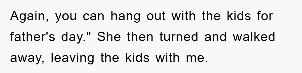 Man Admits He Botched Mother's Day, Then Gets Mad When Wife Retaliates Again, you can hang out with the kids for father's day." She then turned and walked away, leaving the kids with me.