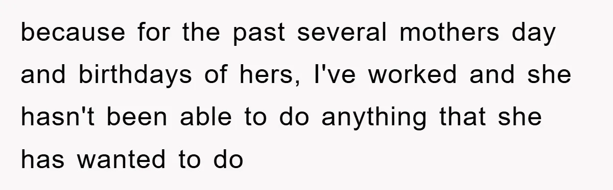 Man Admits He Botched Mother's Day, Then Gets Mad When Wife Retaliates because for the past several mothers day and birthdays of hers, I've worked and she hasn't been able to do anything that she has wanted to do
