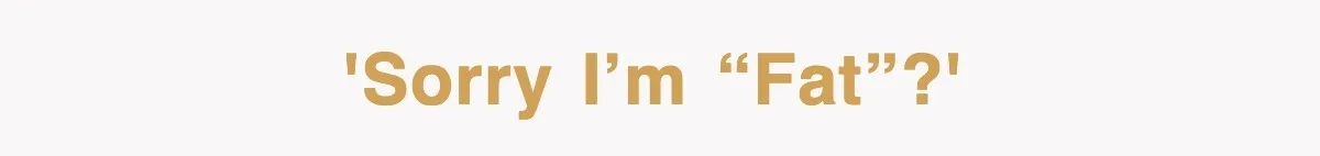 'Sorry I’m “fat”?'