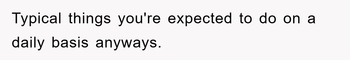 Typical things you're expected to do on a daily basis anyways.