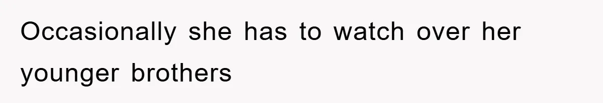 Occasionally she has to watch over her younger brothers