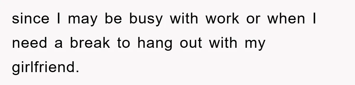 since I may be busy with work or when I need a break to hang out with my girlfriend.