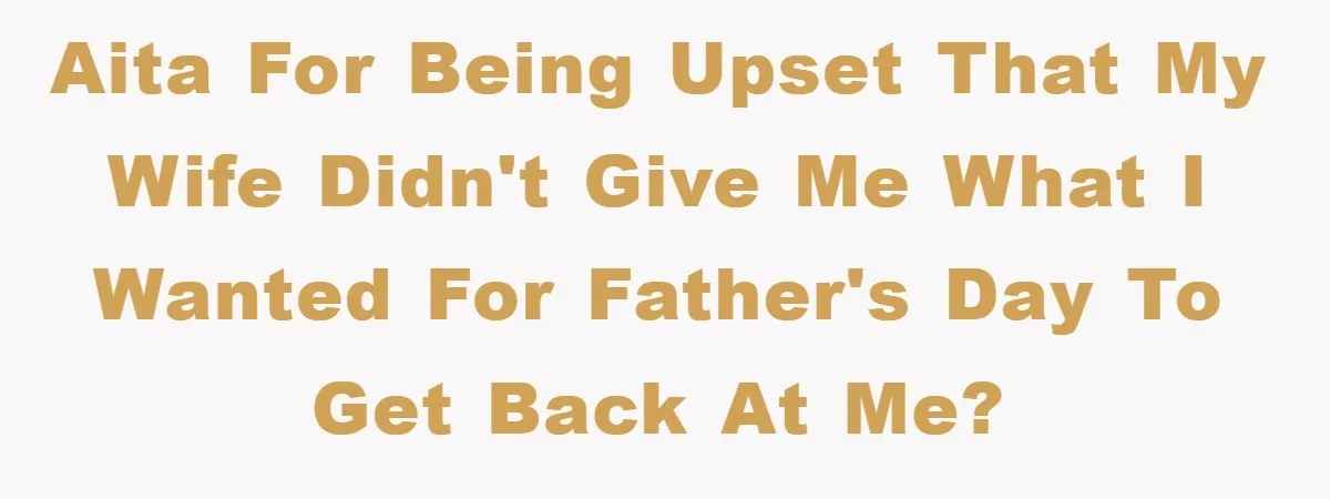 Man Admits He Botched Mother's Day, Then Gets Mad When Wife Retaliates AITA for being upset that my wife didn't give me what I wanted for Father's Day to get back at me?