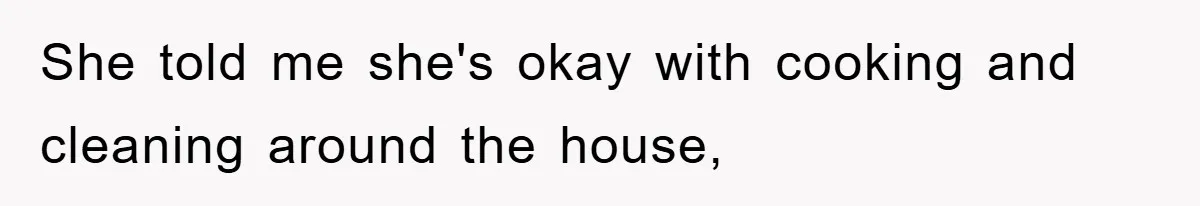 She told me she's okay with cooking and cleaning around the house,