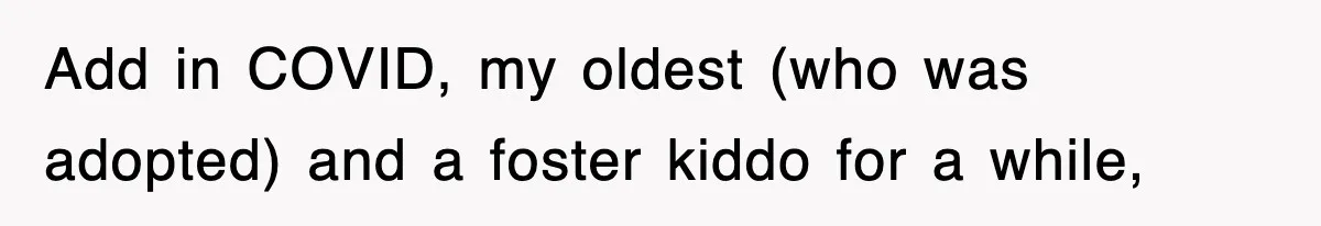 Add in COVID, my oldest (who was adopted) and a foster kiddo for a while,
